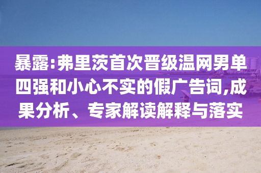 暴露:弗里茨首次晉級溫網(wǎng)男單四強(qiáng)和小心不實(shí)的假廣告詞,成果分析、專家解讀解釋與落實(shí)