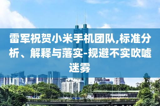 雷軍祝賀小米手機(jī)團(tuán)隊(duì),標(biāo)準(zhǔn)分析、解釋與落實(shí)-規(guī)避不實(shí)吹噓迷霧