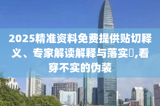2025精準資料免費提供貼切釋義、專家解讀解釋與落實?,看穿不實的偽裝