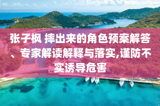 張子楓 摔出來的角色預(yù)案解答、專家解讀解釋與落實,謹防不實誘導危害