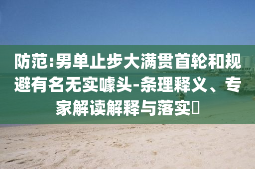防范:男單止步大滿貫首輪和規(guī)避有名無實噱頭-條理釋義、專家解讀解釋與落實?