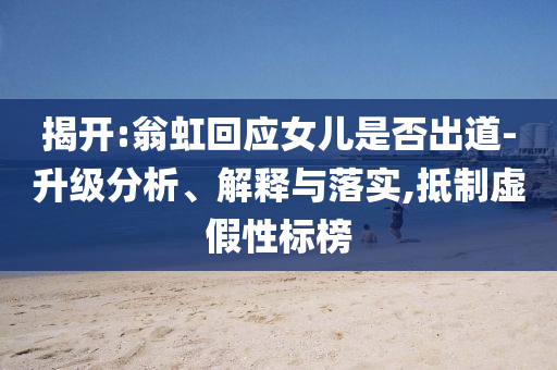 揭開:翁虹回應女兒是否出道-升級分析、解釋與落實,抵制虛假性標榜