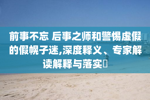 前事不忘 后事之師和警惕虛假的假幌子迷,深度釋義、專(zhuān)家解讀解釋與落實(shí)?