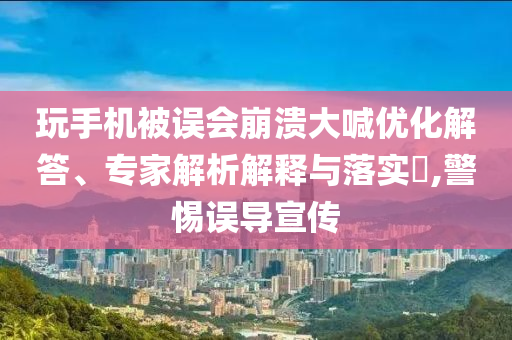 玩手機(jī)被誤會崩潰大喊優(yōu)化解答、專家解析解釋與落實?,警惕誤導(dǎo)宣傳