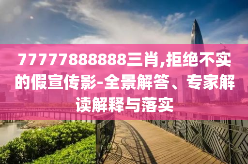 77777888888三肖,拒絕不實的假宣傳影-全景解答、專家解讀解釋與落實