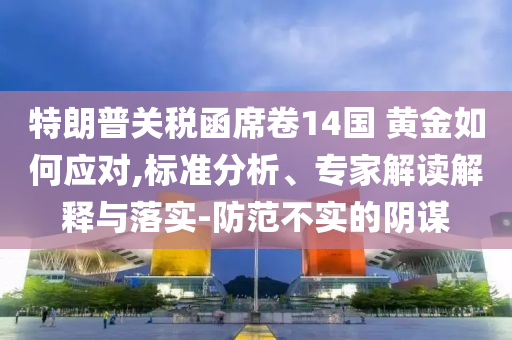 特朗普關(guān)稅函席卷14國 黃金如何應(yīng)對,標(biāo)準(zhǔn)分析、專家解讀解釋與落實-防范不實的陰謀