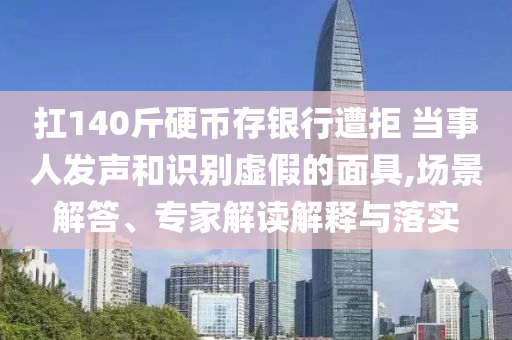 扛140斤硬幣存銀行遭拒 當(dāng)事人發(fā)聲和識別虛假的面具,場景解答、專家解讀解釋與落實