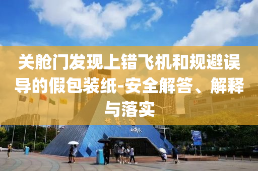 關(guān)艙門發(fā)現(xiàn)上錯飛機(jī)和規(guī)避誤導(dǎo)的假包裝紙-安全解答、解釋與落實
