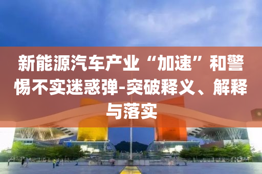 新能源汽車產(chǎn)業(yè)“加速”和警惕不實迷惑彈-突破釋義、解釋與落實