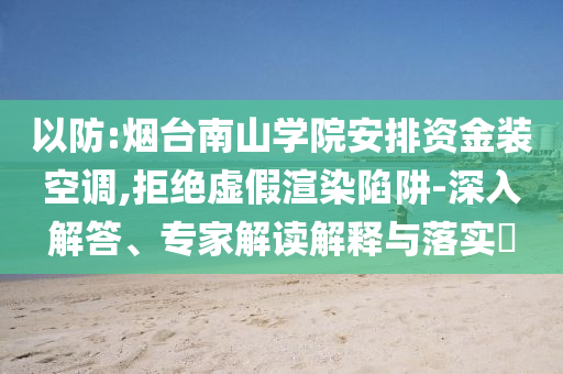 以防:煙臺(tái)南山學(xué)院安排資金裝空調(diào),拒絕虛假渲染陷阱-深入解答、專家解讀解釋與落實(shí)?