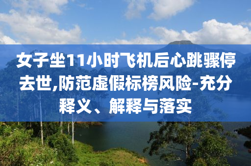 女子坐11小時飛機(jī)后心跳驟停去世,防范虛假標(biāo)榜風(fēng)險-充分釋義、解釋與落實(shí)
