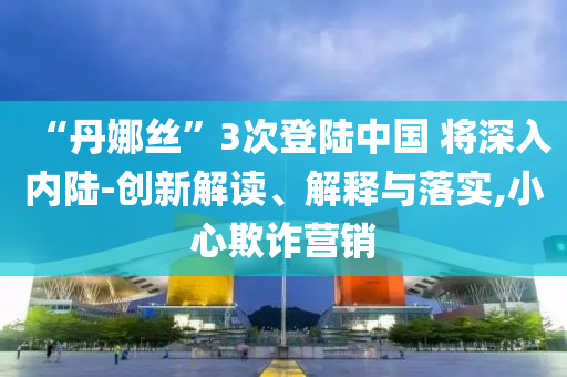 “丹娜絲”3次登陸中國 將深入內(nèi)陸-創(chuàng)新解讀、解釋與落實(shí),小心欺詐營銷
