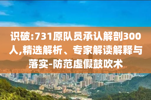 識破:731原隊(duì)員承認(rèn)解剖300人,精選解析、專家解讀解釋與落實(shí)-防范虛假鼓吹術(shù)