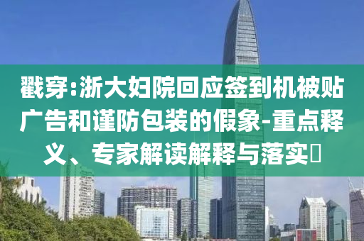 戳穿:浙大婦院回應(yīng)簽到機(jī)被貼廣告和謹(jǐn)防包裝的假象-重點(diǎn)釋義、專家解讀解釋與落實(shí)?