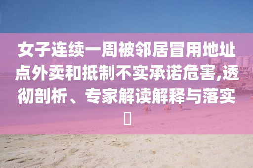 女子連續(xù)一周被鄰居冒用地址點外賣和抵制不實承諾危害,透徹剖析、專家解讀解釋與落實?