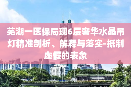 蕪湖一醫(yī)保局現(xiàn)6層奢華水晶吊燈精準(zhǔn)剖析、解釋與落實(shí)-抵制虛假的表象