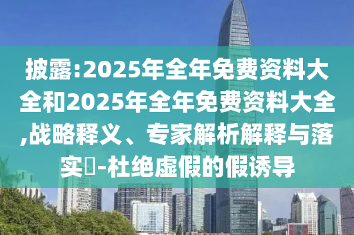 披露:2025年全年免費(fèi)資料大全和2025年全年免費(fèi)資料大全,戰(zhàn)略釋義、專家解析解釋與落實(shí)?-杜絕虛假的假誘導(dǎo)