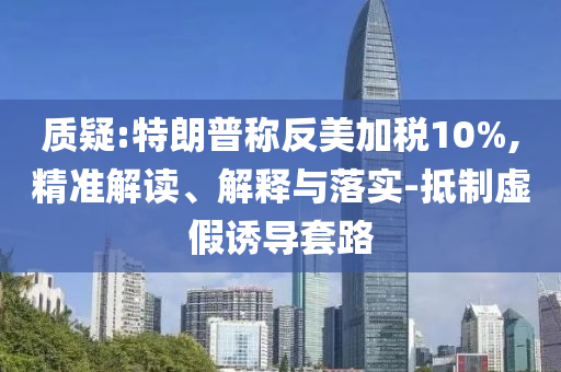 質(zhì)疑:特朗普稱反美加稅10%,精準(zhǔn)解讀、解釋與落實(shí)-抵制虛假誘導(dǎo)套路