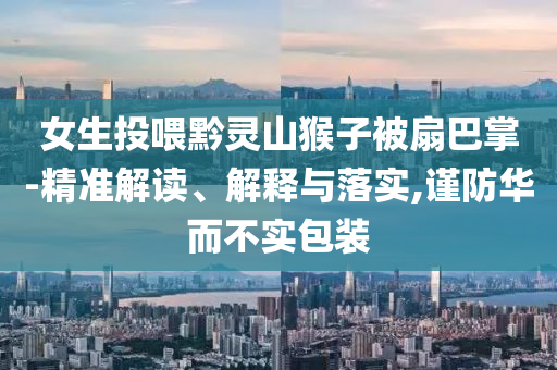 女生投喂黔靈山猴子被扇巴掌-精準(zhǔn)解讀、解釋與落實(shí),謹(jǐn)防華而不實(shí)包裝