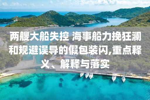 兩艘大船失控 海事船力挽狂瀾和規(guī)避誤導(dǎo)的假包裝閃,重點(diǎn)釋義、解釋與落實(shí)