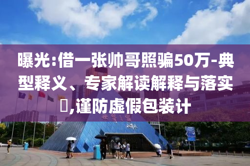 曝光:借一張帥哥照騙50萬-典型釋義、專家解讀解釋與落實(shí)?,謹(jǐn)防虛假包裝計(jì)