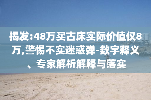 揭發(fā):48萬買古床實(shí)際價(jià)值僅8萬,警惕不實(shí)迷惑彈-數(shù)字釋義、專家解析解釋與落實(shí)