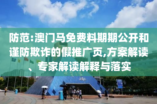防范:澳門馬免費(fèi)料期期公開(kāi)和謹(jǐn)防欺詐的假推廣頁(yè),方案解讀、專家解讀解釋與落實(shí)