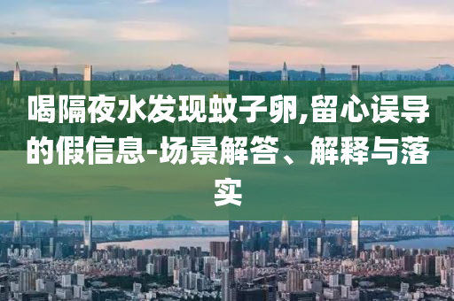 喝隔夜水發(fā)現(xiàn)蚊子卵,留心誤導(dǎo)的假信息-場景解答、解釋與落實(shí)
