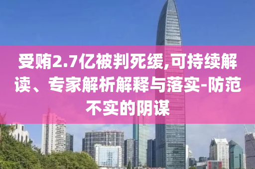 受賄2.7億被判死緩,可持續(xù)解讀、專家解析解釋與落實(shí)-防范不實(shí)的陰謀