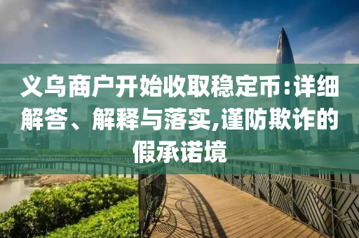 義烏商戶開始收取穩(wěn)定幣:詳細(xì)解答、解釋與落實,謹(jǐn)防欺詐的假承諾境