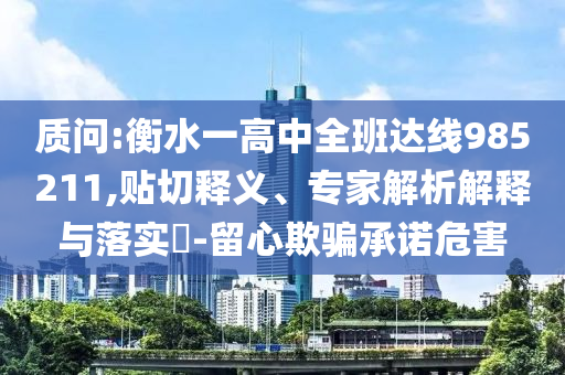 質(zhì)問:衡水一高中全班達(dá)線985211,貼切釋義、專家解析解釋與落實(shí)?-留心欺騙承諾危害