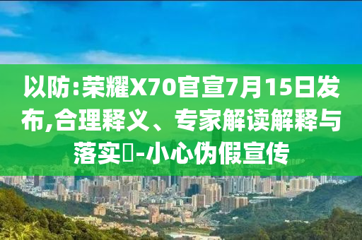 以防:榮耀X70官宣7月15日發(fā)布,合理釋義、專家解讀解釋與落實?-小心偽假宣傳