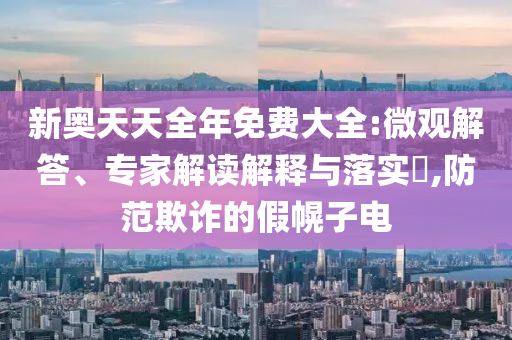 新奧天天全年免費(fèi)大全:微觀解答、專家解讀解釋與落實(shí)?,防范欺詐的假幌子電