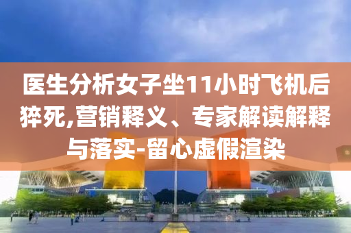 醫(yī)生分析女子坐11小時飛機后猝死,營銷釋義、專家解讀解釋與落實-留心虛假渲染