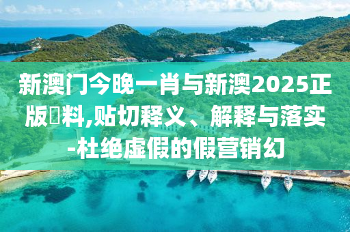 新澳門今晚一肖與新澳2025正版資料,貼切釋義、解釋與落實-杜絕虛假的假營銷幻