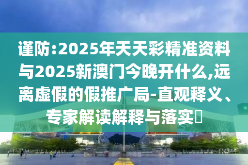 謹(jǐn)防:2025年天天彩精準(zhǔn)資料與2025新澳門今晚開什么,遠(yuǎn)離虛假的假推廣局-直觀釋義、專家解讀解釋與落實?