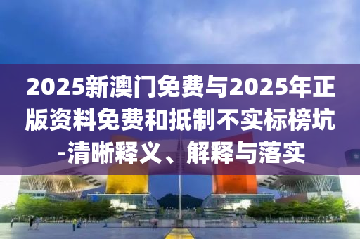 2025新澳門免費(fèi)與2025年正版資料免費(fèi)和抵制不實(shí)標(biāo)榜坑-清晰釋義、解釋與落實(shí)