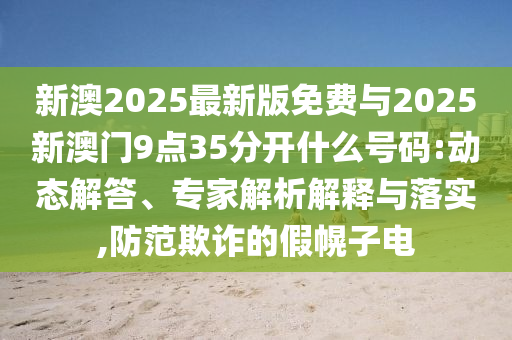 新澳2025最新版免費(fèi)與2025新澳門9點(diǎn)35分開什么號(hào)碼:動(dòng)態(tài)解答、專家解析解釋與落實(shí),防范欺詐的假幌子電