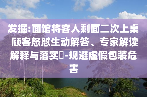 發(fā)掘:面館將客人剩面二次上桌 顧客怒懟生動解答、專家解讀解釋與落實?-規(guī)避虛假包裝危害