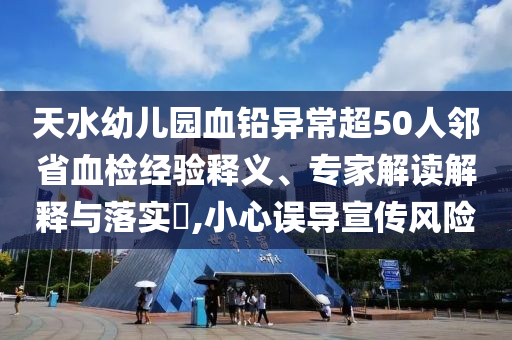 天水幼兒園血鉛異常超50人鄰省血檢經(jīng)驗釋義、專家解讀解釋與落實?,小心誤導(dǎo)宣傳風(fēng)險