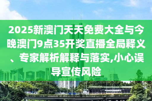 2025新澳門天天免費(fèi)大全與今晚澳門9點(diǎn)35開獎直播全局釋義、專家解析解釋與落實(shí),小心誤導(dǎo)宣傳風(fēng)險(xiǎn)