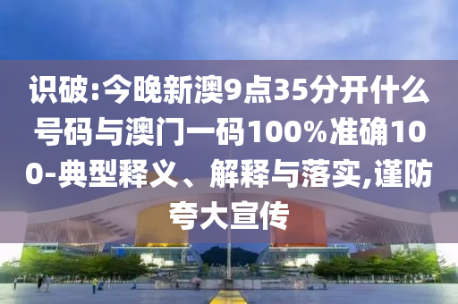 識破:今晚新澳9點(diǎn)35分開什么號碼與澳門一碼100%準(zhǔn)確100-典型釋義、解釋與落實(shí),謹(jǐn)防夸大宣傳