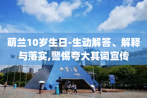 萌蘭10歲生日-生動(dòng)解答、解釋與落實(shí),警惕夸大其詞宣傳