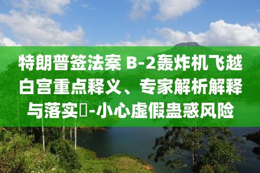 特朗普簽法案 B-2轟炸機(jī)飛越白宮重點(diǎn)釋義、專家解析解釋與落實(shí)?-小心虛假蠱惑風(fēng)險(xiǎn)