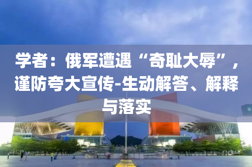 學(xué)者：俄軍遭遇“奇恥大辱”,謹(jǐn)防夸大宣傳-生動(dòng)解答、解釋與落實(shí)