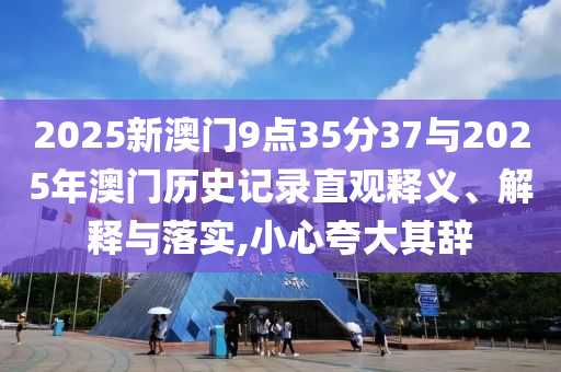 2025新澳門9點(diǎn)35分37與2025年澳門歷史記錄直觀釋義、解釋與落實(shí),小心夸大其辭