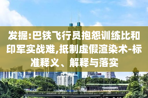 發(fā)掘:巴鐵飛行員抱怨訓(xùn)練比和印軍實(shí)戰(zhàn)難,抵制虛假渲染術(shù)-標(biāo)準(zhǔn)釋義、解釋與落實(shí)