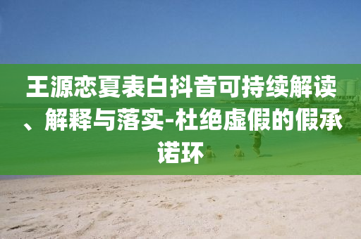 王源戀夏表白抖音可持續(xù)解讀、解釋與落實(shí)-杜絕虛假的假承諾環(huán)
