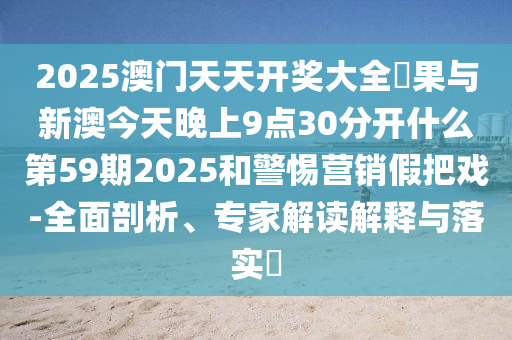 2025澳門天天開獎大全結(jié)果與新澳今天晚上9點(diǎn)30分開什么第59期2025和警惕營銷假把戲-全面剖析、專家解讀解釋與落實(shí)?