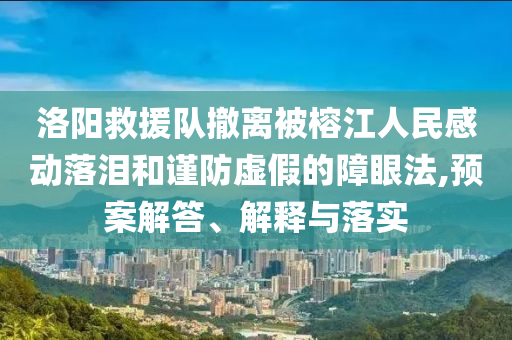 洛陽救援隊撤離被榕江人民感動落淚和謹(jǐn)防虛假的障眼法,預(yù)案解答、解釋與落實